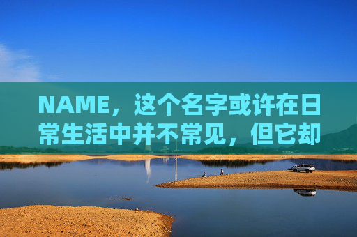 NAME，这个名字或许在日常生活中并不常见，但它却在某些领域里扮演着重要的角色。今天，让我们一起来探索这个名字背后的故事和意义